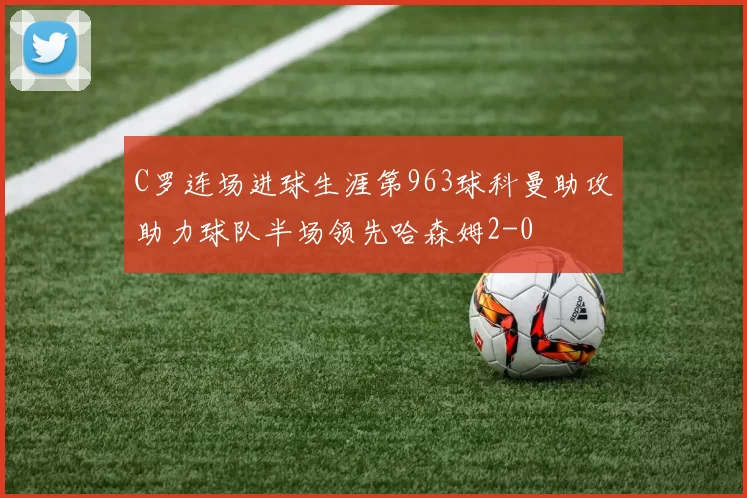 C罗连场进球生涯第963球科曼助攻助力球队半场领先哈森姆2-0