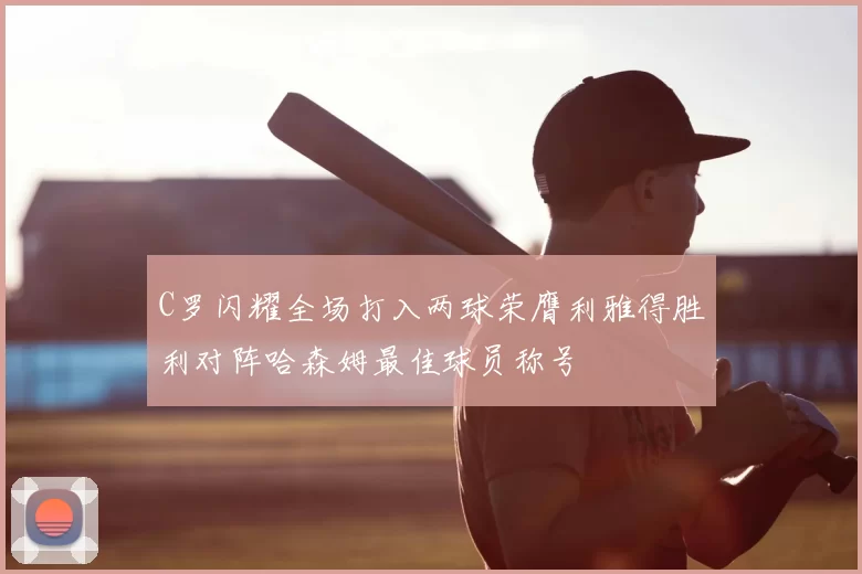 C罗闪耀全场打入两球荣膺利雅得胜利对阵哈森姆最佳球员称号