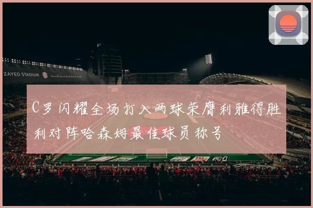 C罗闪耀全场打入两球荣膺利雅得胜利对阵哈森姆最佳球员称号