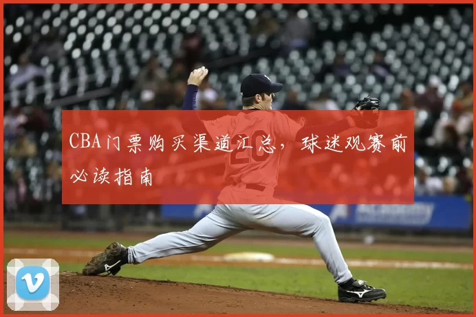 CBA门票购买渠道汇总，球迷观赛前必读指南