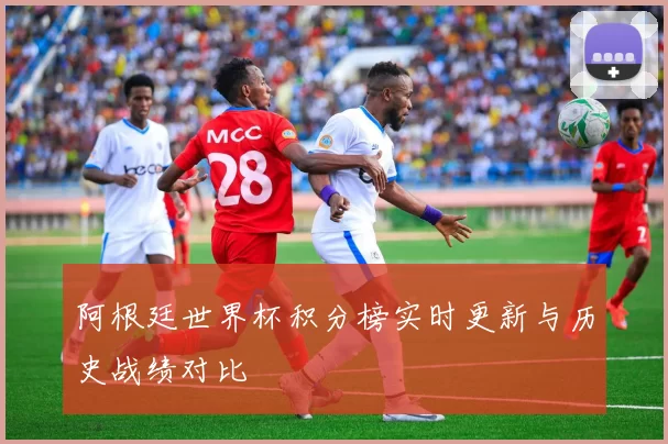 阿根廷世界杯积分榜实时更新与历史战绩对比