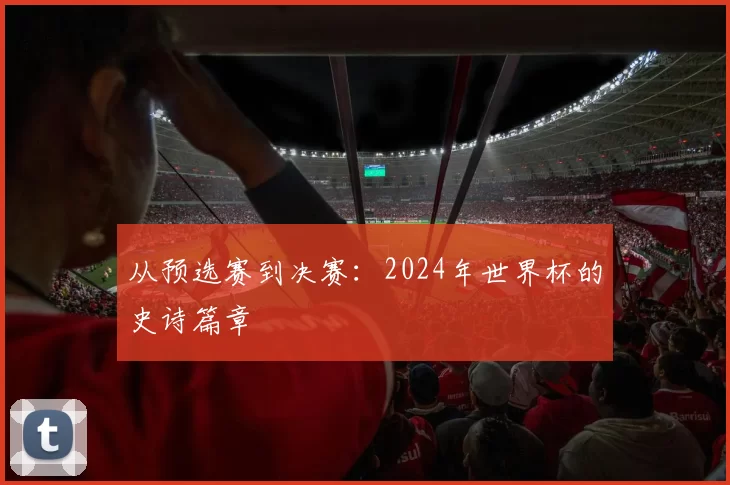 从预选赛到决赛:2024年世界杯的史诗篇章