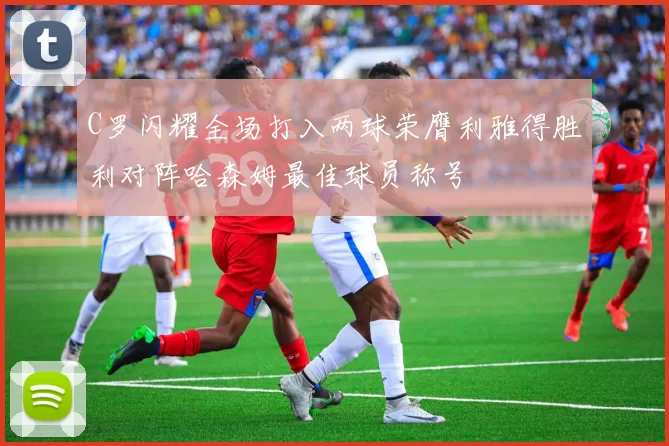 C罗闪耀全场打入两球荣膺利雅得胜利对阵哈森姆最佳球员称号