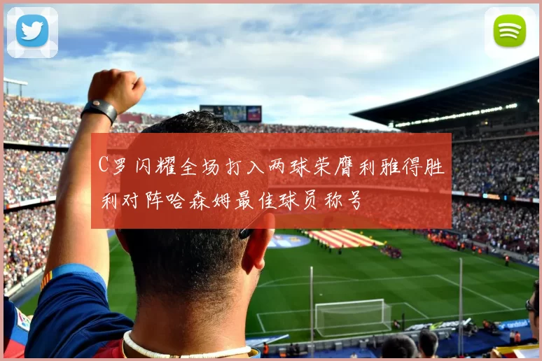C罗闪耀全场打入两球荣膺利雅得胜利对阵哈森姆最佳球员称号