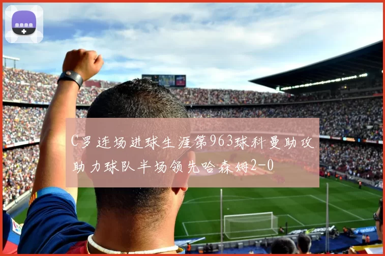 C罗连场进球生涯第963球科曼助攻助力球队半场领先哈森姆2-0