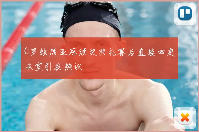 C罗缺席亚冠颁奖典礼赛后直接回更衣室引发热议