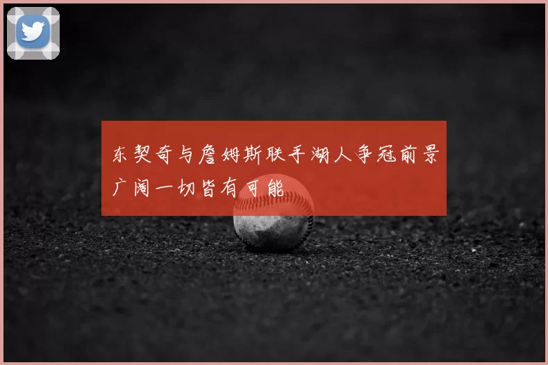 东契奇与詹姆斯联手湖人争冠前景广阔一切皆有可能