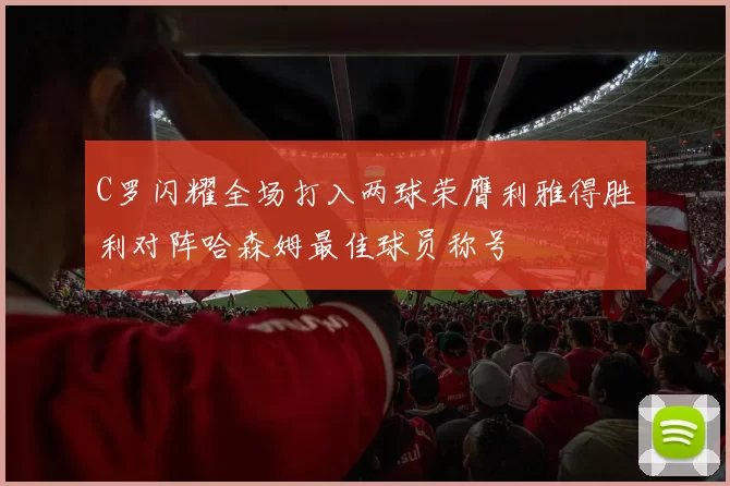 C罗闪耀全场打入两球荣膺利雅得胜利对阵哈森姆最佳球员称号