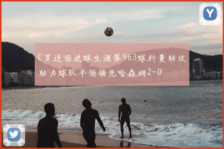 C罗连场进球生涯第963球科曼助攻助力球队半场领先哈森姆2-0