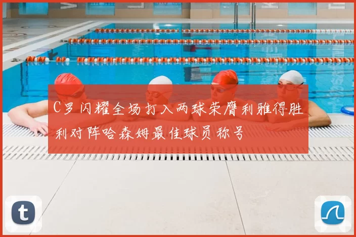 C罗闪耀全场打入两球荣膺利雅得胜利对阵哈森姆最佳球员称号