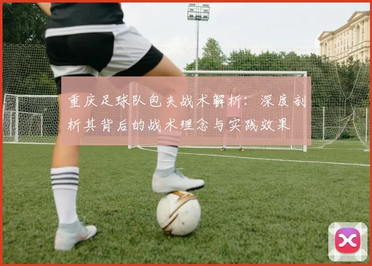 重庆足球队包夹战术解析：深度剖析其背后的战术理念与实践效果