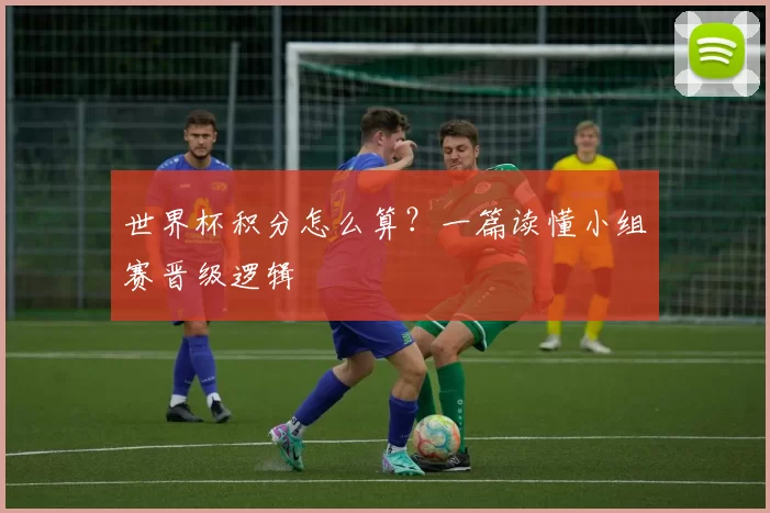 世界杯积分怎么算?一篇读懂小组赛晋级逻辑