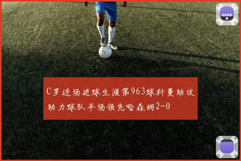 C罗连场进球生涯第963球科曼助攻助力球队半场领先哈森姆2-0