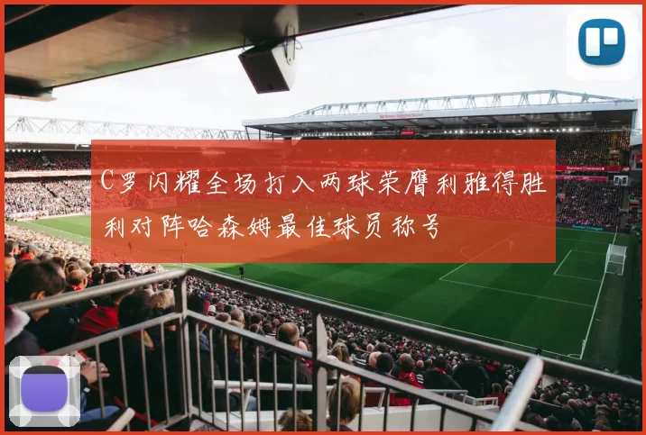 C罗闪耀全场打入两球荣膺利雅得胜利对阵哈森姆最佳球员称号