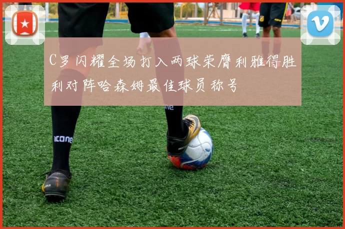 C罗闪耀全场打入两球荣膺利雅得胜利对阵哈森姆最佳球员称号