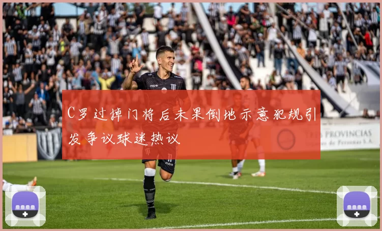 C罗过掉门将后未果倒地示意犯规引发争议球迷热议