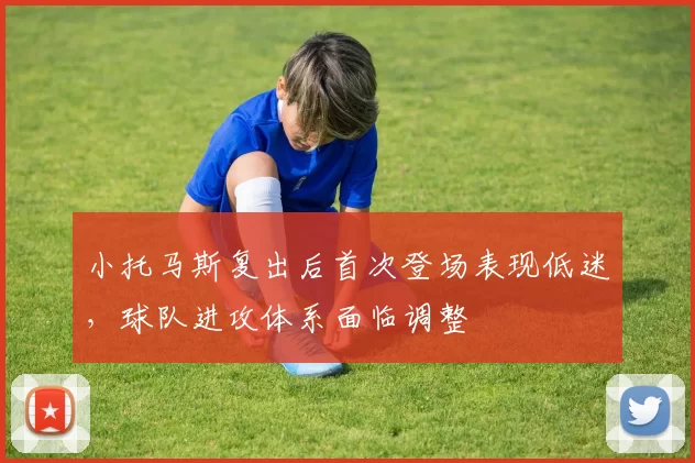 小托马斯复出后首次登场表现低迷，球队进攻体系面临调整