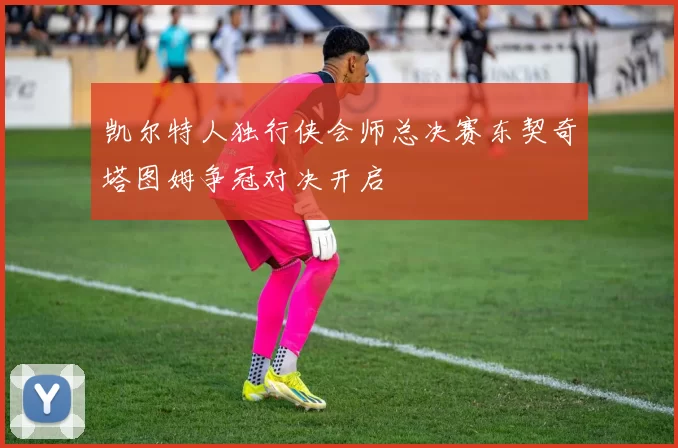 凯尔特人独行侠会师总决赛东契奇塔图姆争冠对决开启