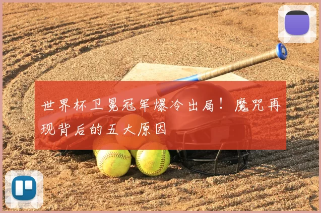 世界杯卫冕冠军爆冷出局!魔咒再现背后的五大原因