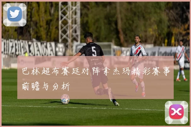 巴林超布赛廷对阵拿杰玛精彩赛事前瞻与分析