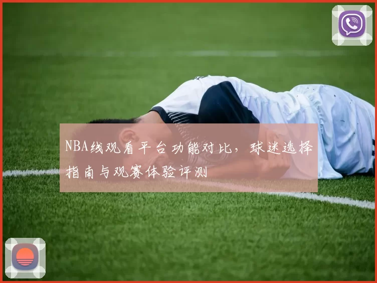 NBA线观看平台功能对比，球迷选择指南与观赛体验评测