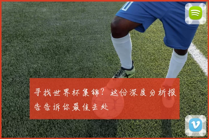 寻找世界杯集锦?这份深度分析报告告诉你最佳去处