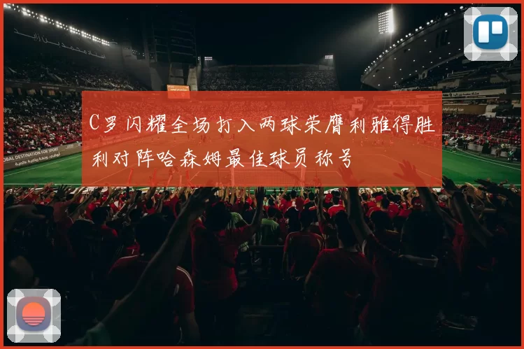 C罗闪耀全场打入两球荣膺利雅得胜利对阵哈森姆最佳球员称号