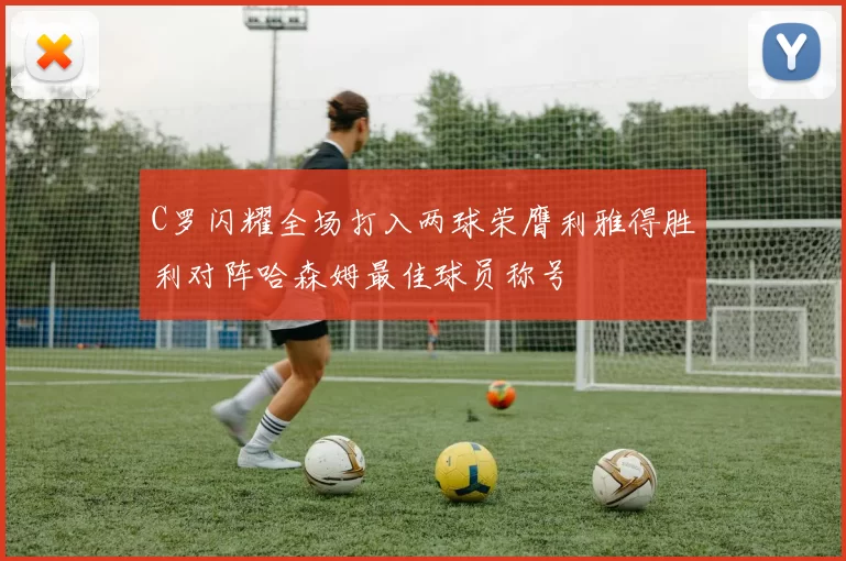 C罗闪耀全场打入两球荣膺利雅得胜利对阵哈森姆最佳球员称号