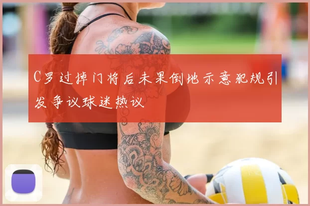 C罗过掉门将后未果倒地示意犯规引发争议球迷热议