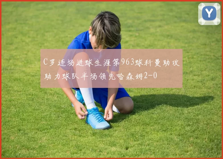 C罗连场进球生涯第963球科曼助攻助力球队半场领先哈森姆2-0