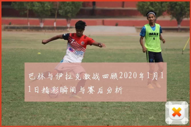巴林与伊拉克激战回顾2020年1月11日精彩瞬间与赛后分析