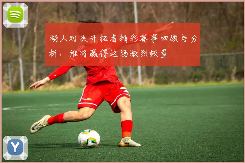 湖人对决开拓者精彩赛事回顾与分析,谁将赢得这场激烈较量