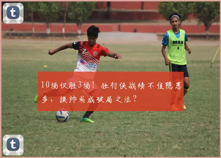 10场仅胜3场！独行侠战绩不佳隐患多，换帅或成破局之法？
