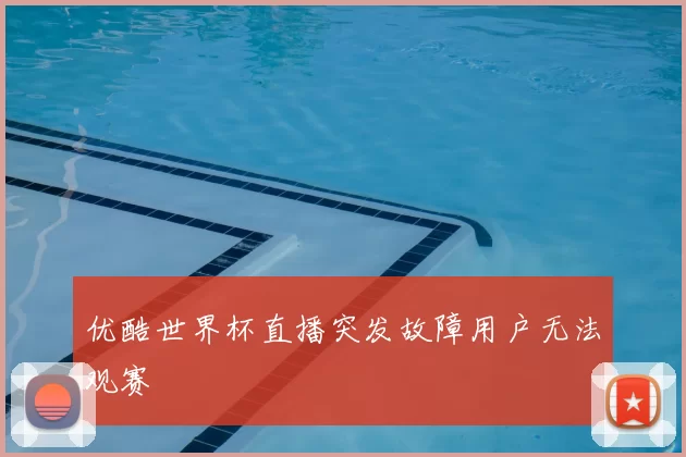 优酷世界杯直播突发故障用户无法观赛
