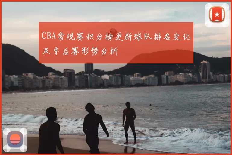 CBA常规赛积分榜更新球队排名变化及季后赛形势分析