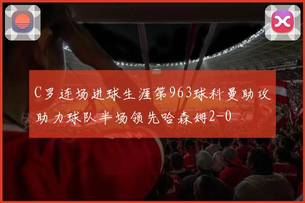 C罗连场进球生涯第963球科曼助攻助力球队半场领先哈森姆2-0