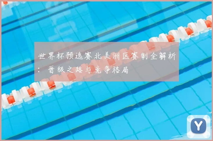 世界杯预选赛北美洲区赛制全解析:晋级之路与竞争格局