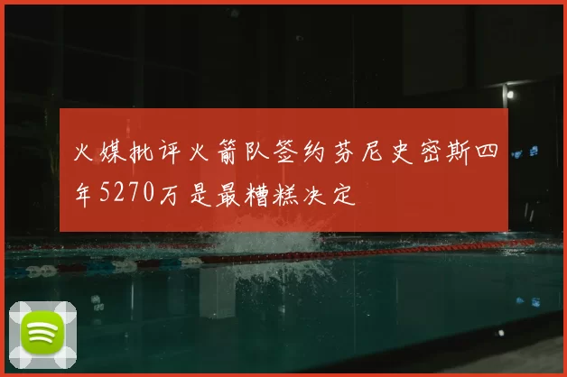 火媒批评火箭队签约芬尼史密斯四年5270万是最糟糕决定