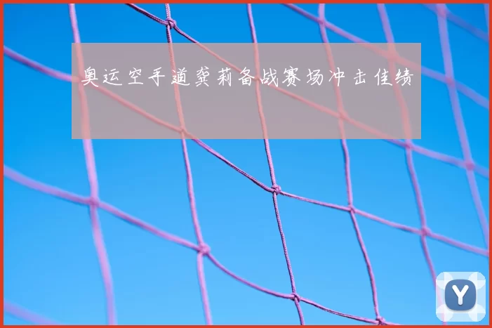 奥运空手道龚莉备战赛场冲击佳绩