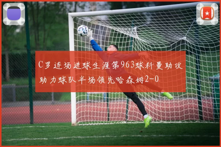 C罗连场进球生涯第963球科曼助攻助力球队半场领先哈森姆2-0