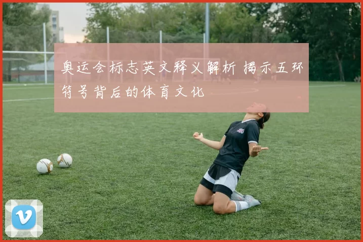 奥运会标志英文释义解析 揭示五环符号背后的体育文化