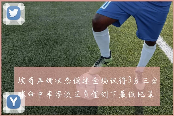 埃奇库姆状态低迷全场仅得3分三分球命中率惨淡正负值创下最低纪录
