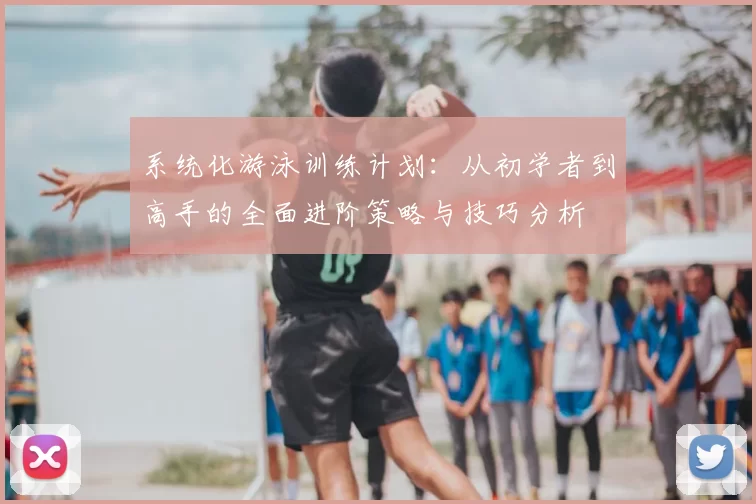 系统化游泳训练计划：从初学者到高手的全面进阶策略与技巧分析