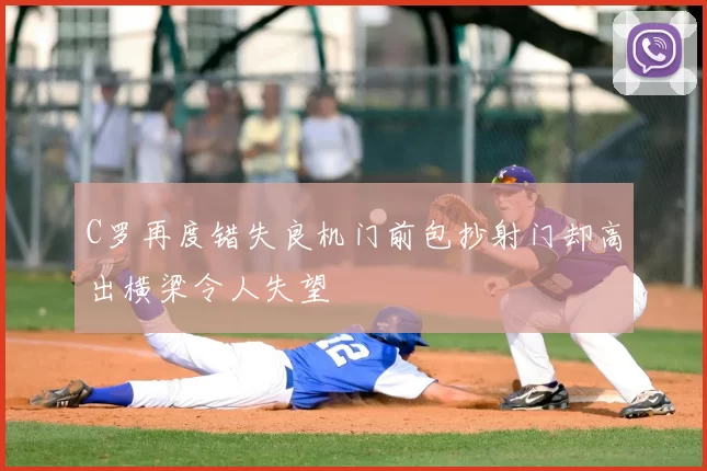 C罗再度错失良机门前包抄射门却高出横梁令人失望