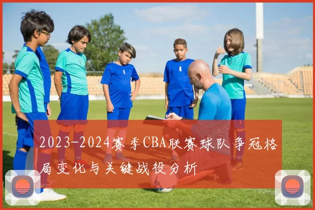2023-2024赛季CBA联赛球队争冠格局变化与关键战役分析