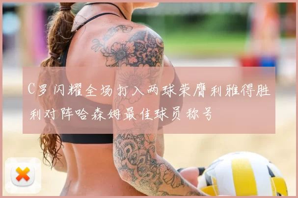 C罗闪耀全场打入两球荣膺利雅得胜利对阵哈森姆最佳球员称号