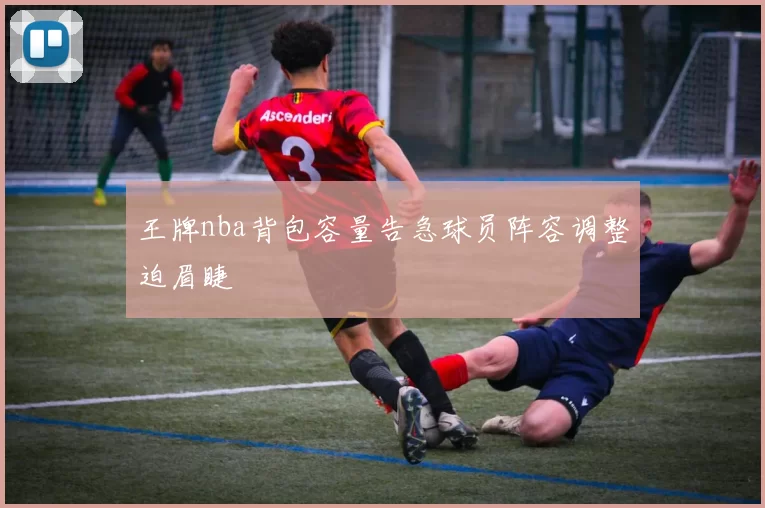 王牌nba背包容量告急球员阵容调整迫眉睫