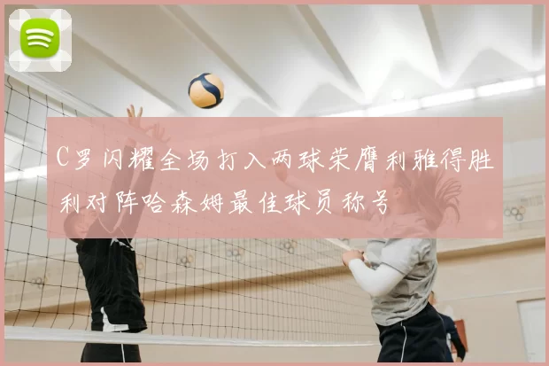 C罗闪耀全场打入两球荣膺利雅得胜利对阵哈森姆最佳球员称号