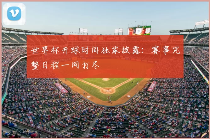 世界杯开球时间独家披露:赛事完整日程一网打尽