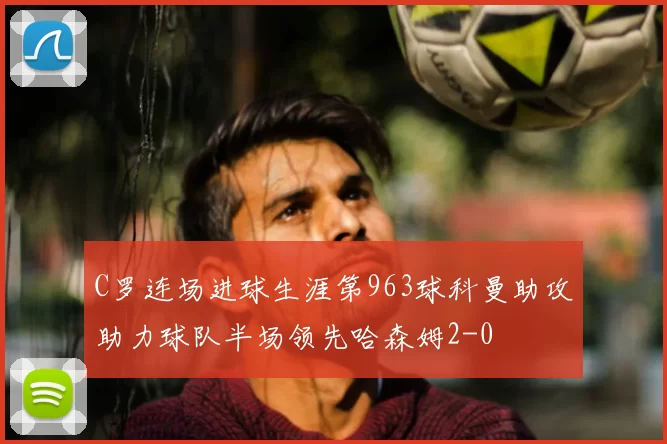 C罗连场进球生涯第963球科曼助攻助力球队半场领先哈森姆2-0